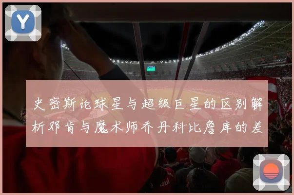 史密斯论球星与超级巨星的区别解析邓肯与魔术师乔丹科比詹库的差异