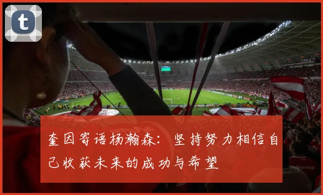 奎因寄语杨瀚森：坚持努力相信自己收获未来的成功与希望