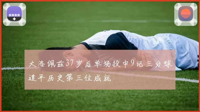 大洛佩兹37岁后单场投中9记三分球追平历史第三位成就