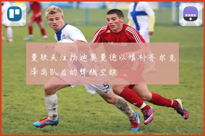 曼联关注扬迪奥曼德以填补齐尔克泽离队后的锋线空缺
