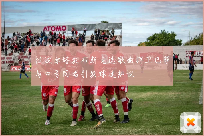 拉波尔塔发布新竞选歌曲捍卫巴萨与口号同名引发球迷热议