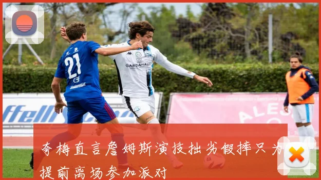 夸梅直言詹姆斯演技拙劣假摔只为提前离场参加派对