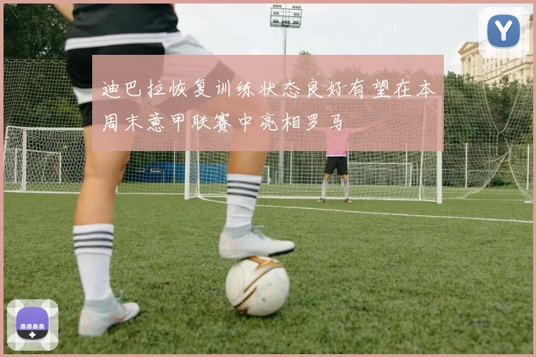 迪巴拉恢复训练状态良好有望在本周末意甲联赛中亮相罗马