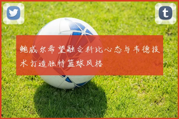 鲍威尔希望融合科比心态与韦德技术打造独特篮球风格