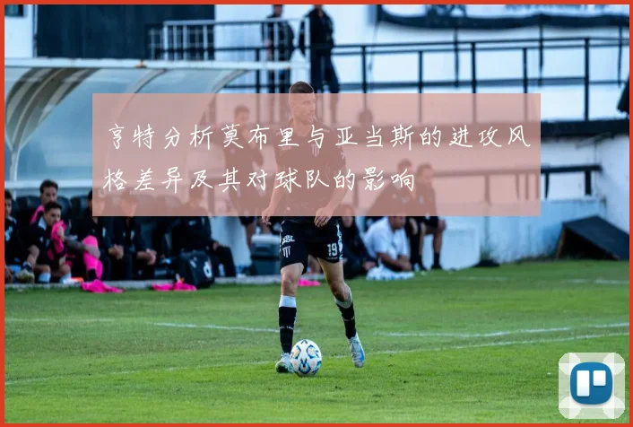 亨特分析莫布里与亚当斯的进攻风格差异及其对球队的影响
