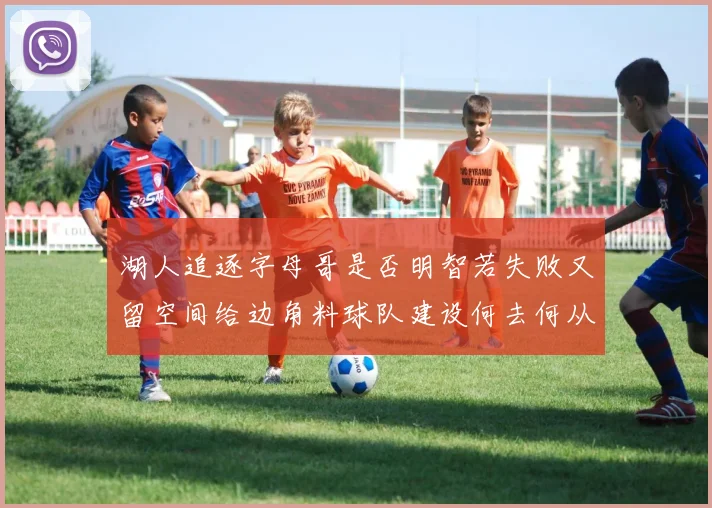 湖人追逐字母哥是否明智若失败又留空间给边角料球队建设何去何从