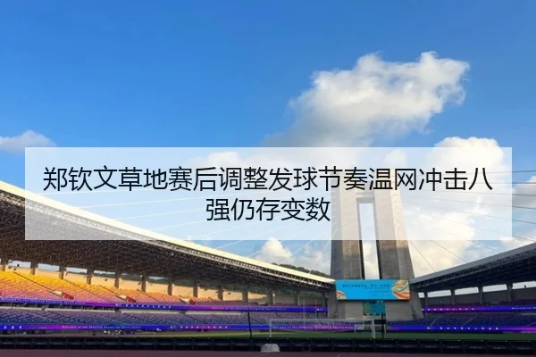 郑钦文草地赛后调整发球节奏温网冲击八强仍存变数